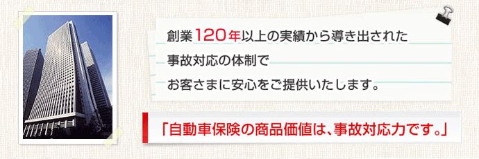 自動車保険の商品価値は、事故対応力です。120年の実績とノウハウで安心をご提供いたします